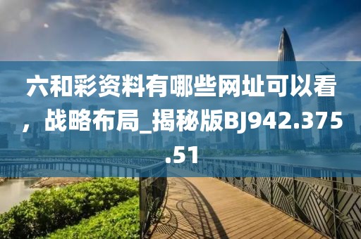 六和彩资料有哪些网址可以看，战略布局_揭秘版BJ942.375.51