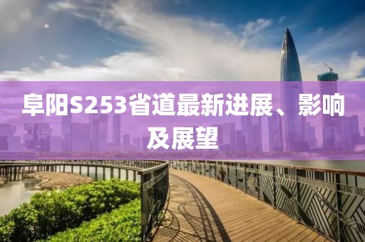 阜阳S253省道最新进展、影响及展望