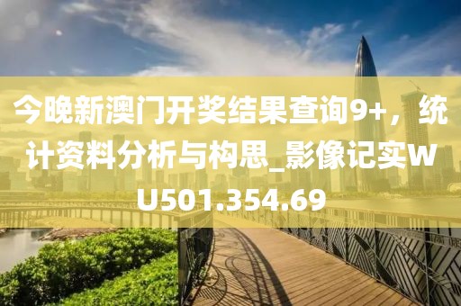 今晚新澳门开奖结果查询9+，统计资料分析与构思_影像记实WU501.354.69