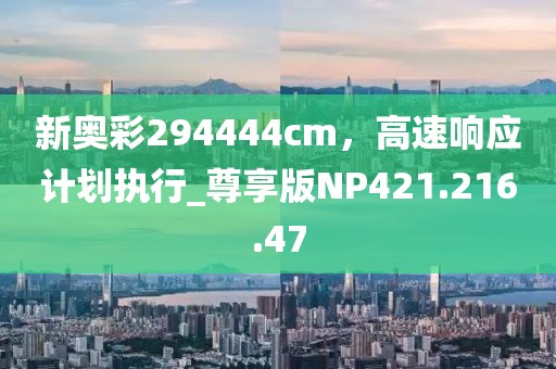 新奥彩294444cm，高速响应计划执行_尊享版NP421.216.47