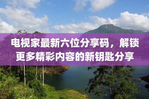 电视家最新六位分享码，解锁更多精彩内容的新钥匙分享