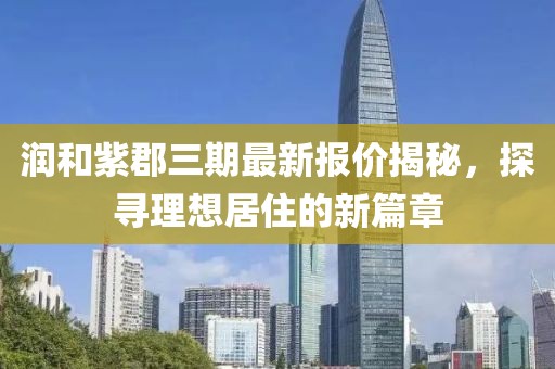 润和紫郡三期最新报价揭秘，探寻理想居住的新篇章