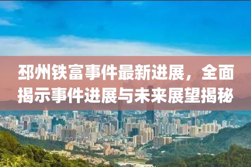 邳州铁富事件最新进展，全面揭示事件进展与未来展望揭秘