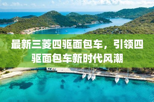 最新三菱四驱面包车，引领四驱面包车新时代风潮