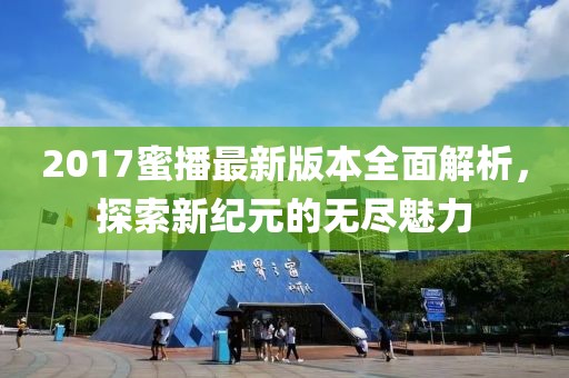 2017蜜播最新版本全面解析，探索新纪元的无尽魅力