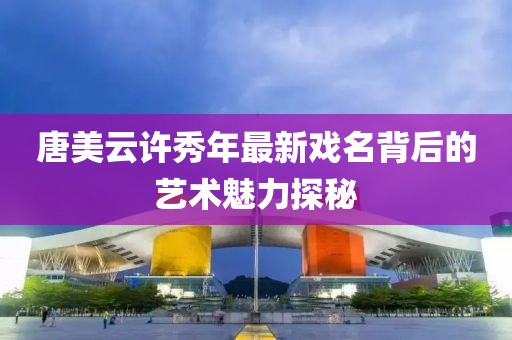 唐美云许秀年最新戏名背后的艺术魅力探秘