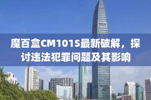 魔百盒CM101S最新破解，探讨违法犯罪问题及其影响