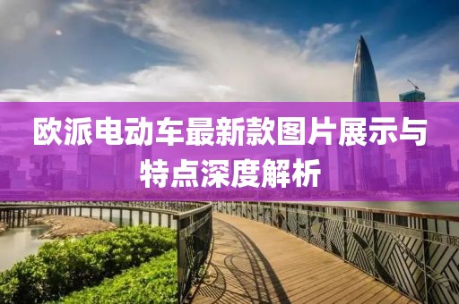 欧派电动车最新款图片展示与特点深度解析