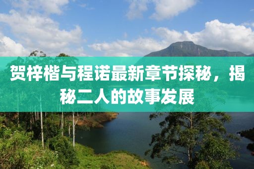 贺梓楷与程诺最新章节探秘，揭秘二人的故事发展