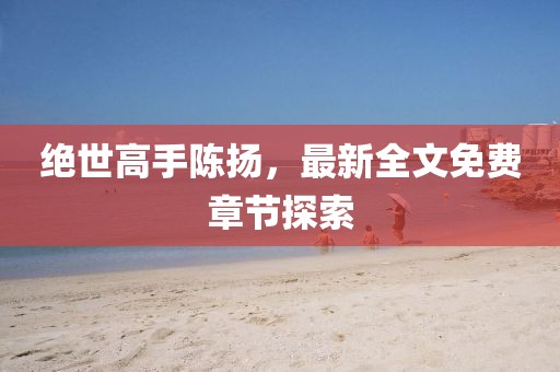 绝世高手陈扬，最新全文免费章节探索