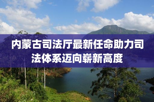 内蒙古司法厅最新任命助力司法体系迈向崭新高度