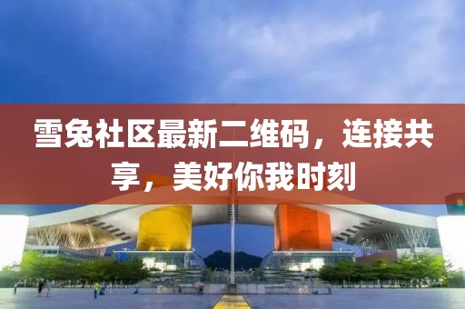 雪兔社区最新二维码，连接共享，美好你我时刻