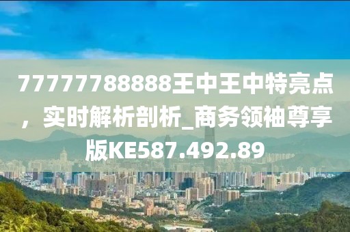 77777788888王中王中特亮点，实时解析剖析_商务领袖尊享版KE587.492.89