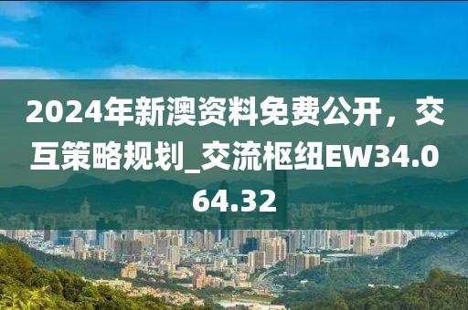2024年新澳资料免费公开，交互策略规划_交流枢纽EW34.064.32