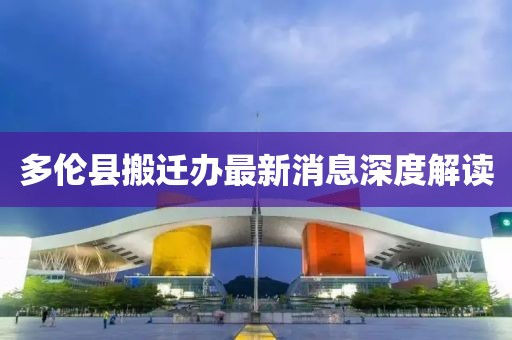 多伦县搬迁办最新消息深度解读
