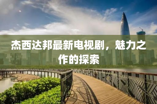 杰西达邦最新电视剧，魅力之作的探索