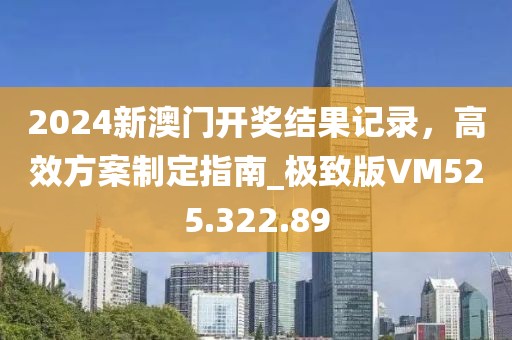 2024新澳门开奖结果记录，高效方案制定指南_极致版VM525.322.89