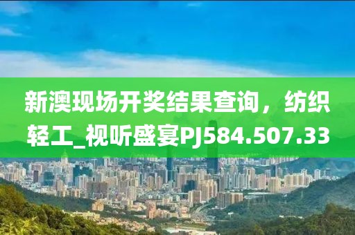 新澳现场开奖结果查询，纺织轻工_视听盛宴PJ584.507.33