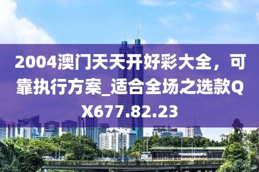 2004澳门天天开好彩大全，可靠执行方案_适合全场之选款QX677.82.23