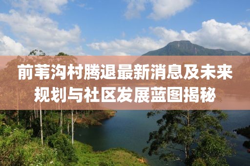 前苇沟村腾退最新消息及未来规划与社区发展蓝图揭秘