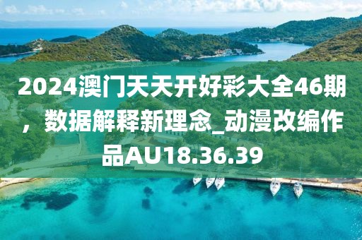 2024澳门天天开好彩大全46期，数据解释新理念_动漫改编作品AU18.36.39