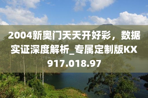 2004新奥门天天开好彩，数据实证深度解析_专属定制版KX917.018.97