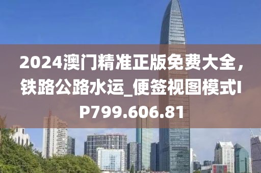 2024澳门精准正版免费大全，铁路公路水运_便签视图模式IP799.606.81