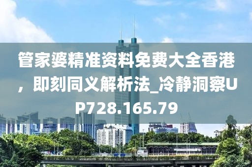 管家婆精准资料免费大全香港，即刻同义解析法_冷静洞察UP728.165.79