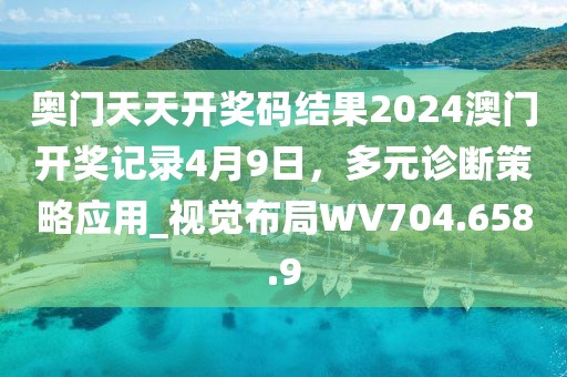 奥门天天开奖码结果2024澳门开奖记录4月9日，多元诊断策略应用_视觉布局WV704.658.9