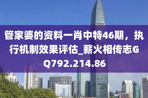 管家婆的资料一肖中特46期，执行机制效果评估_薪火相传志GQ792.214.86