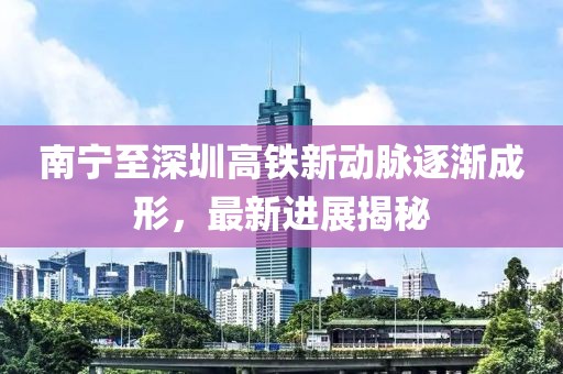 南宁至深圳高铁新动脉逐渐成形，最新进展揭秘