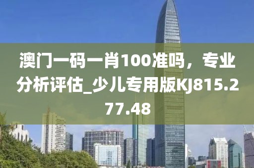澳门一码一肖100准吗，专业分析评估_少儿专用版KJ815.277.48