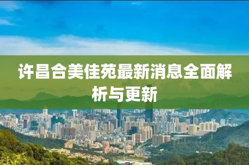 许昌合美佳苑最新消息全面解析与更新