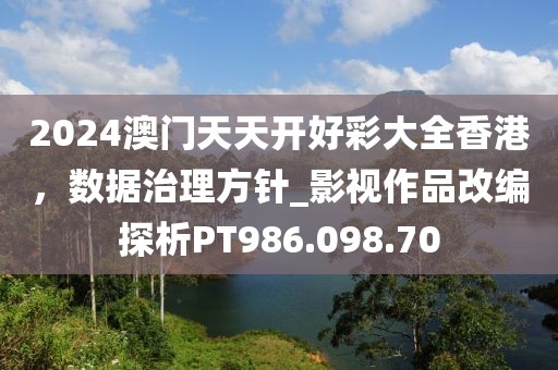 2024澳门天天开好彩大全香港，数据治理方针_影视作品改编探析PT986.098.70