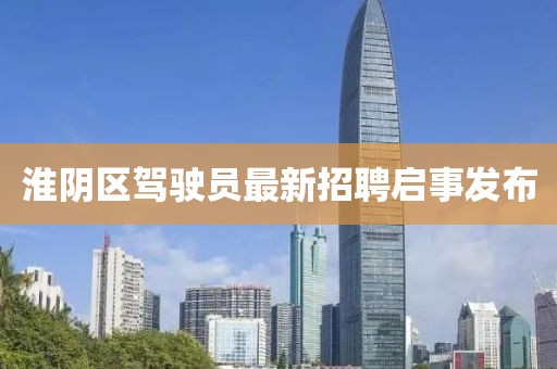 淮阴区驾驶员最新招聘启事发布