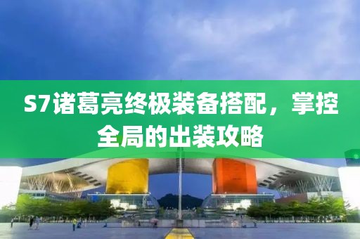S7诸葛亮终极装备搭配，掌控全局的出装攻略
