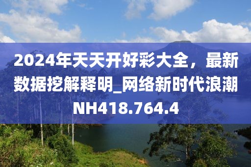 2024年天天开好彩大全，最新数据挖解释明_网络新时代浪潮NH418.764.4