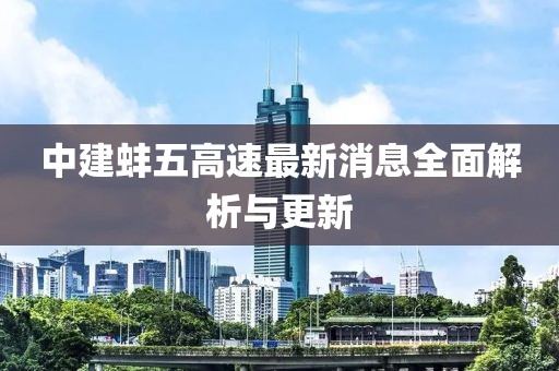 中建蚌五高速最新消息全面解析与更新