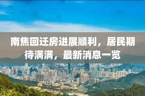 南焦回迁房进展顺利，居民期待满满，最新消息一览