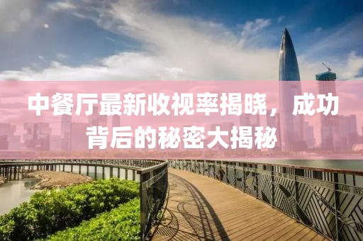 中餐厅最新收视率揭晓，成功背后的秘密大揭秘