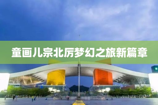 童画儿宗北厉梦幻之旅新篇章