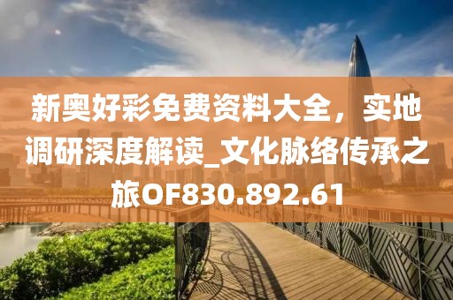 新奥好彩免费资料大全，实地调研深度解读_文化脉络传承之旅OF830.892.61