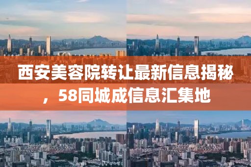西安美容院转让最新信息揭秘，58同城成信息汇集地