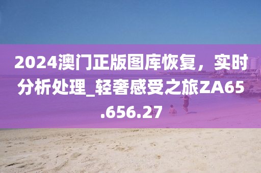2024澳门正版图库恢复，实时分析处理_轻奢感受之旅ZA65.656.27