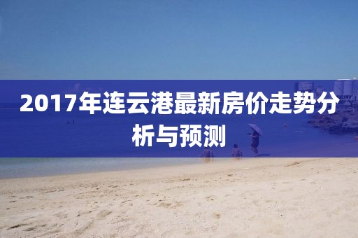 2017年连云港最新房价走势分析与预测
