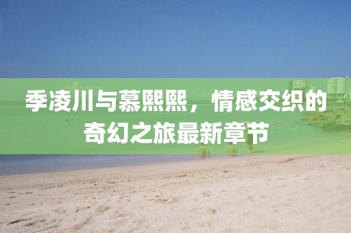 季凌川与慕熙熙，情感交织的奇幻之旅最新章节