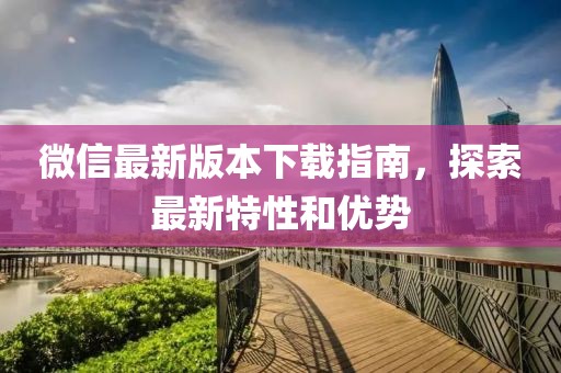 微信最新版本下载指南，探索最新特性和优势