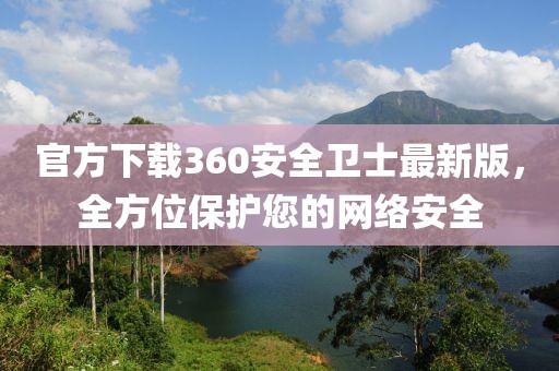 官方下载360安全卫士最新版，全方位保护您的网络安全