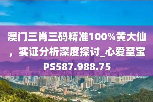 澳门三肖三码精准100%黄大仙，实证分析深度探讨_心爱至宝PS587.988.75