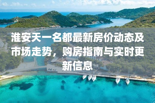淮安天一名都最新房价动态及市场走势，购房指南与实时更新信息